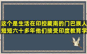 这个是生活在印控藏南的门巴族人,短短六十多年,他们接受印度教育,学习...