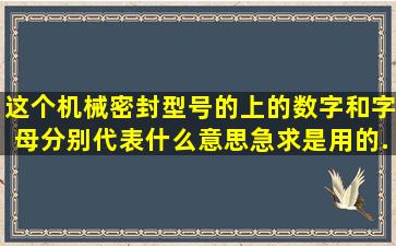 这个机械密封型号的上的数字和字母分别代表什么意思(急求。是用的...