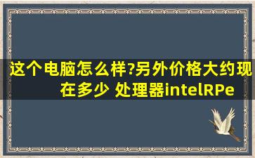 这个电脑怎么样?另外价格大约现在多少 处理器intel(R)Pentuim(R)CPU ...