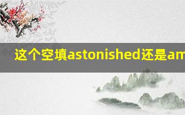 这个空填astonished还是amazed