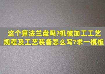 这个算法兰盘吗?机械加工工艺规程及工艺装备怎么写?求一模板