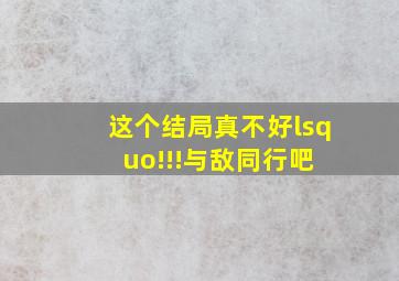 这个结局真不好‘!!!【与敌同行吧】 