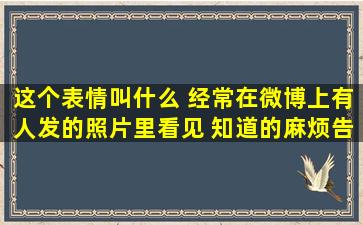 这个表情叫什么 经常在微博上有人发的照片里看见 知道的麻烦告诉...