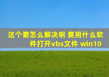 这个要怎么解决啊 要用什么软件打开vbs文件 win10