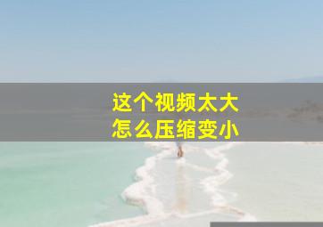 这个视频太大怎么压缩变小(