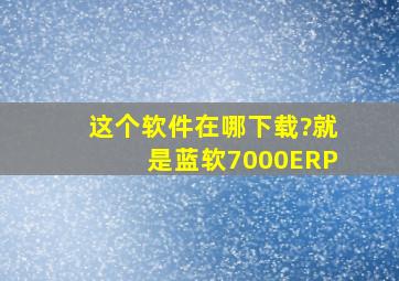 这个软件在哪下载?就是蓝软7000ERP