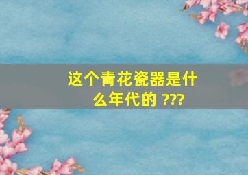 这个青花瓷器是什么年代的 ???