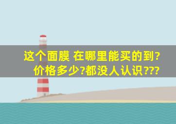 这个面膜 在哪里能买的到? 价格多少?都没人认识???