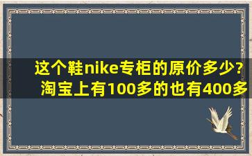 这个鞋nike专柜的原价多少?淘宝上有100多的,也有400多的,大概多少...