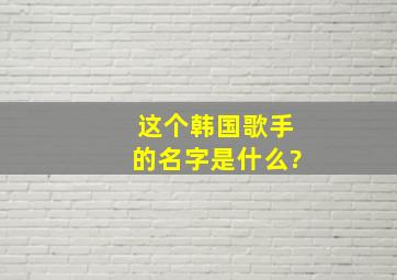 这个韩国歌手的名字是什么?