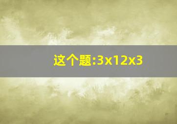 这个题:3x12x3