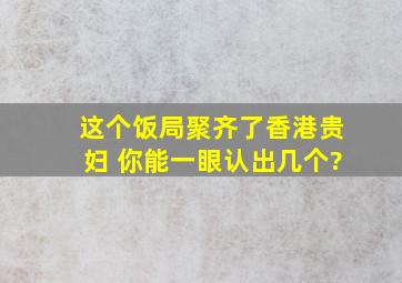 这个饭局聚齐了香港贵妇 你能一眼认出几个?