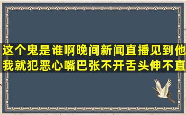 这个鬼是谁啊,晚间新闻直播见到他我就犯恶心,嘴巴张不开,舌头伸不直,...