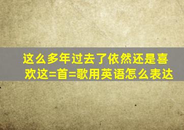 这么多年过去了,依然还是喜欢这=首=歌用英语怎么表达