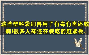 这些塑料袋,别再用了,有毒有害还致病!很多人却还在装吃的,赶紧丢...