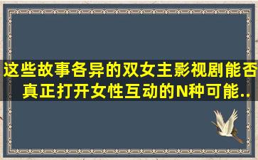 这些故事各异的双女主影视剧能否真正打开女性互动的N种可能...