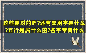 这些是对的吗?还有喜用字是什么?五行是属什么的?名字带有什么字好 ...