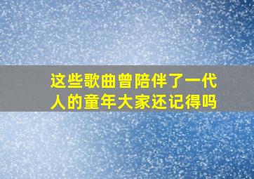 这些歌曲曾陪伴了一代人的童年,大家还记得吗