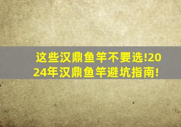 这些汉鼎鱼竿不要选!2024年汉鼎鱼竿避坑指南! 