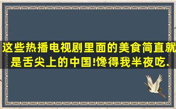 这些热播电视剧里面的美食,简直就是舌尖上的中国!馋得我半夜吃...