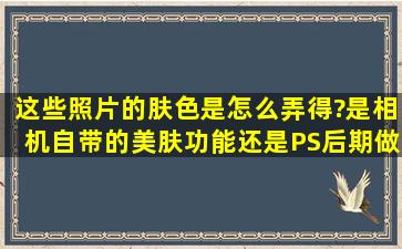 这些照片的肤色是怎么弄得?是相机自带的美肤功能还是PS后期做的啊...