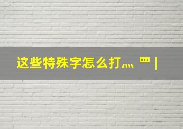 这些特殊字怎么打灬 罒 |