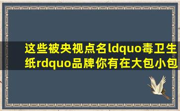 这些被央视点名“毒卫生纸”品牌,你有在大包小包地购买吗 