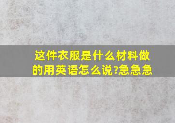 这件衣服是什么材料做的用英语怎么说?急急急