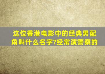 这位香港电影中的经典男配角叫什么名字?经常演警察的