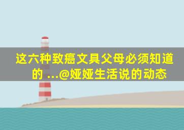 这六种致癌文具父母必须知道的 ...@娅娅生活说的动态