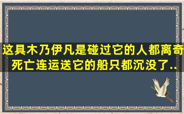 这具木乃伊,凡是碰过它的人都离奇死亡,连运送它的船只都沉没了...