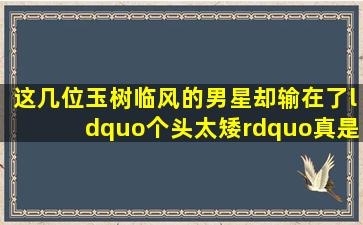 这几位玉树临风的男星,却输在了“个头太矮”,真是让人无能为力