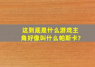 这到底是什么游戏,主角好像叫什么帕斯卡?