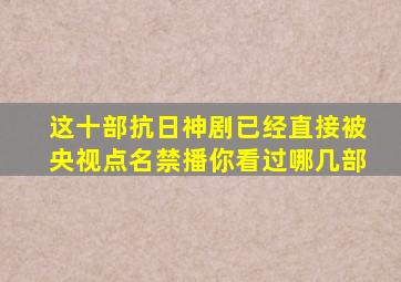 这十部抗日神剧,已经直接被央视点名禁播,你看过哪几部