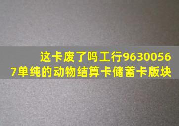 这卡废了吗工行96300567单纯的动物结算卡  储蓄卡版块 