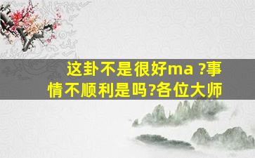 这卦不是很好ma ?事情不顺利,是吗?各位大师