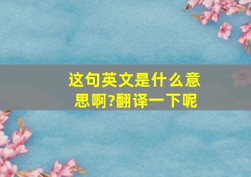 这句英文是什么意思啊?翻译一下呢。