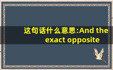 这句话什么意思:And the exact opposite is true for fear.