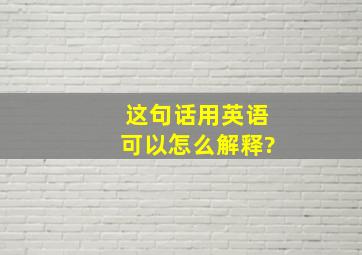 这句话用英语可以怎么解释?