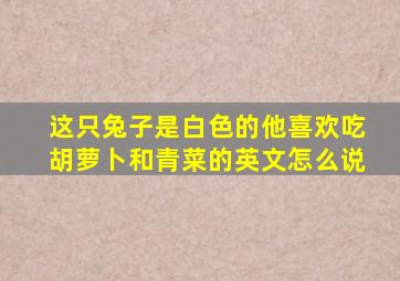 这只兔子是白色的他喜欢吃胡萝卜和青菜的英文怎么说(