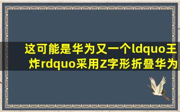 这可能是华为又一个“王炸”,采用Z字形折叠,华为MateX5买早了