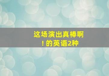 这场演出真棒啊! 的英语2种