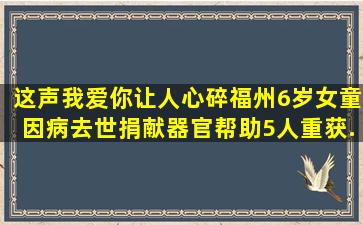 这声我爱你让人心碎,福州6岁女童因病去世,捐献器官帮助5人重获...