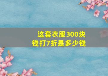 这套衣服300块钱打7折是多少钱