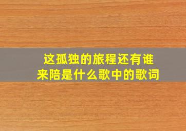 这孤独的旅程还有谁来陪是什么歌中的歌词