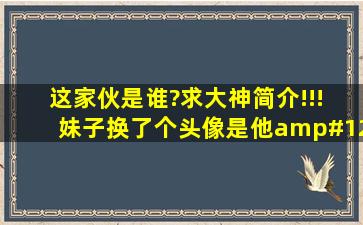 这家伙是谁?求大神简介。。。!!! 妹子换了个头像是他😂