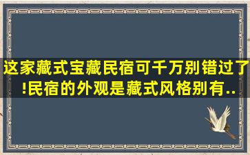 这家藏式宝藏民宿可千万别错过了!。民宿的外观是藏式风格,别有...