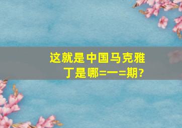 这就是中国马克雅丁是哪=一=期?