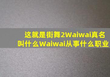 这就是街舞2Waiwai真名叫什么Waiwai从事什么职业