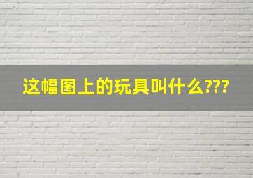 这幅图上的玩具叫什么???